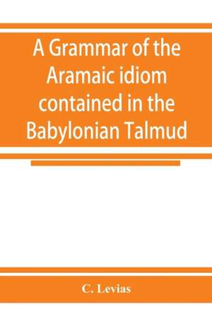 A grammar of the Aramaic idiom contained in the Babylonian Talmud, with constant reference to Gaonic literature de C. Levias