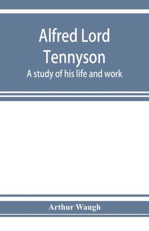 Alfred Lord Tennyson; a study of his life and work de Arthur Waugh