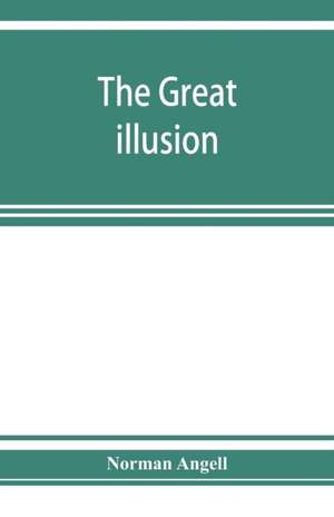 The great illusion; A Study of the Relation of Military Power to National Advantage de Norman Angell