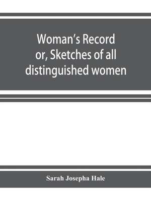 Woman's record; or, Sketches of all distinguished women, from "the beginning" till A.D. 1850. Arranged in four eras. With selections from female writers of every age de Sarah Josepha Hale