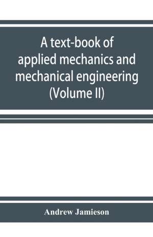 A text-book of applied mechanics and mechanical engineering. Specially Arranged for the use of Engineers Qualifying for the Institution of civil Engineers, The Diplomas and Degrees of Technical Colleges and Universities, Advanced Science Certificates of B de Andrew Jamieson