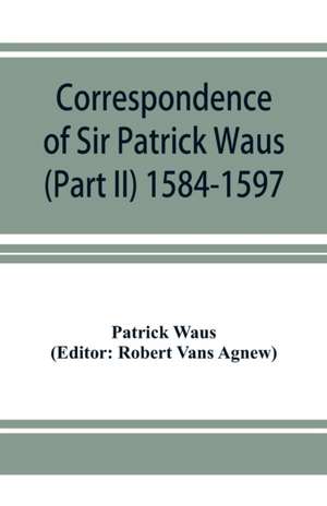 Correspondence of Sir Patrick Waus of Barnbarroch, knight; parson of Wigtown; first almoner to the queen; senator of the College of Justice; lord of council, and ambassador to Denmark (Part II) 1584-1597. de Patrick Waus