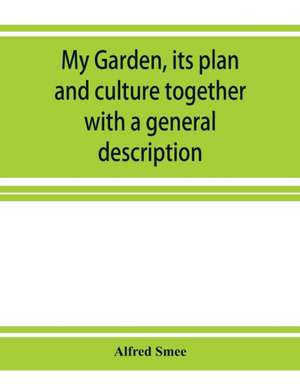 My garden, its plan and culture together with a general description of its geology, botany, and natural history de Alfred Smee