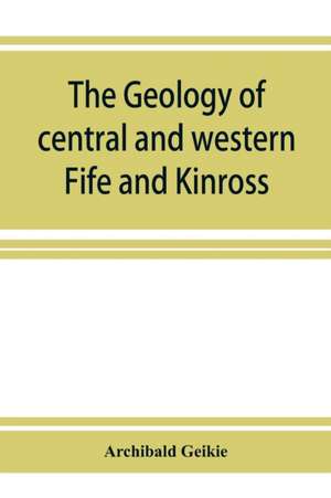 The geology of central and western Fife and Kinross. Being a description of sheet 40 and parts of sheets 32 and 48 of the geological map de Archibald Geikie