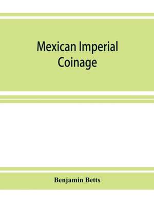 Mexican imperial coinage; the medals and coins of Augustine I (Iturbide), Maximilian, the French invasion, and of the republic during the French intervention de Benjamin Betts