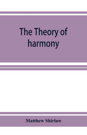 The theory of harmony; an inquiry into the natural principles of harmony, with an examination of the chief systems of harmony from Rameau to the present day de Matthew Shirlaw