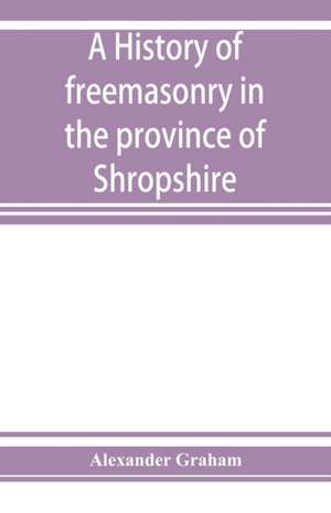 A history of freemasonry in the province of Shropshire, and of the Salopian Lodge, 262 de Alexander Graham