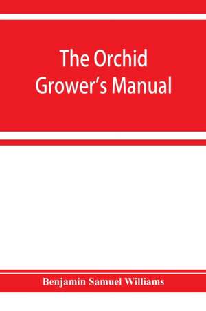 The orchid-grower's manual, containing descriptions of the best species and varieties of orchidaceous plants in cultivation de Benjamin Samuel Williams