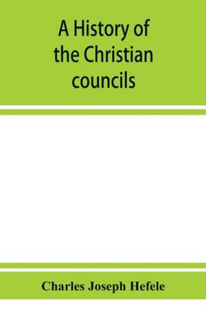 A history of the Christian councils, from the original documents To the close of the Council of Nicaea, A.D. 325. de Charles Joseph Hefele