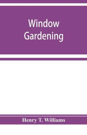 Window gardening. Devoted specially to the culture of flowers and ornamental plants, for indoor use and parlor decoration de Henry T. Williams