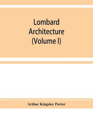 Lombard architecture (Volume I) de Arthur Kingsley Porter