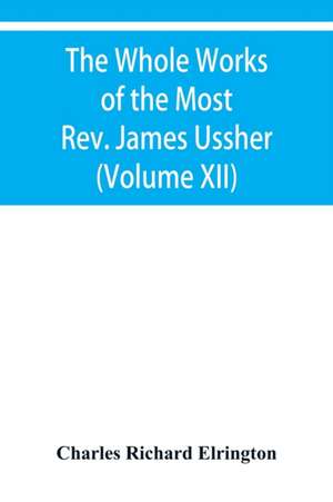 The Whole Works of the Most Rev. James Ussher, lord Archbishop of Armagh, and primate of all Ireland Now for the first time collected with a life of the Author, and an account of his writings (Volume XII) de Charles Richard Elrington