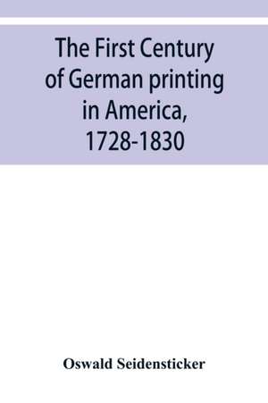 The first century of German printing in America, 1728-1830; preceded by a notice of the literary work of F. D. Pastorius de Oswald Seidensticker