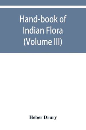 Hand-book of Indian flora; being a guide to all the flowering plants hitherto described as indigenous to the continent of India (Volume III) de Heber Drury