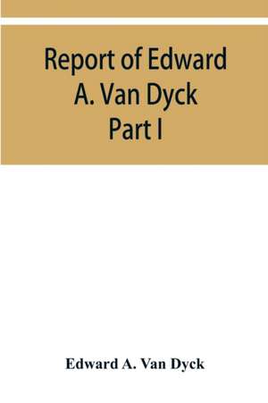 Report of Edward A. Van Dyck, Consular Clerk of the United States at Cairo, Upon the Capitulations of the Ottoman Empire since the year 1150. Part I de Edward A. van Dyck