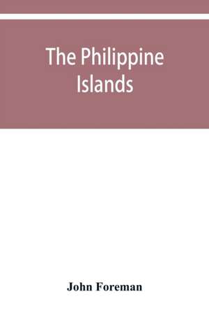 The Philippine Islands. A political, geographical, ethnographical, social and commercial history of the Philippine Archipelago and its political dependencies, embracing the whole period of Spanish rule de John Foreman