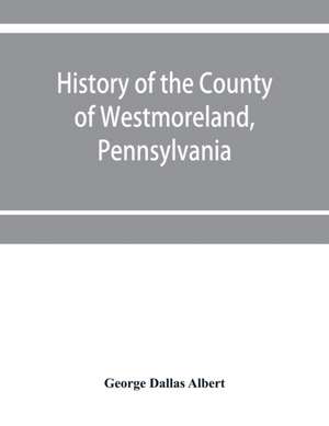 History of the county of Westmoreland, Pennsylvania, with biographical sketches of many of its pioneers and prominent men de George Dallas Albert