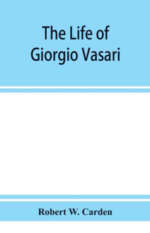 The life of Giorgio Vasari; a study of the later renaissance in Italy de Robert W. Carden