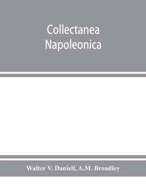 Collectanea Napoleonica ; being a catalogue of the collection of autographs, historical documents, broadsides, caricatures, drawings, maps, music, portraits, naval and military costume-plates, battle scenes, views, etc., etc. relating to Napoleon I. and h de Walter V. Daniell