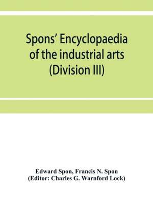 Spons' encyclopaedia of the industrial arts, manufactures, and commercial products (Division III) de Edward Spon