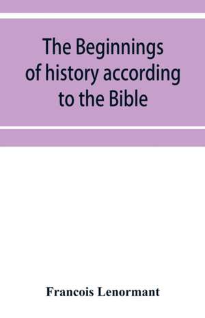 The beginnings of history according to the Bible and the traditions of Oriental peoples. de Franc¿ois Lenormant