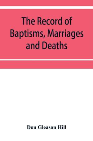 The Record of Baptisms, Marriages and Deaths, and Admissions to the church and dismissals therefrom, Transcribed from the church records in the Town of Dedham, Massachusetts 1638-1845. Also all the Epitaphs in the Ancient Burial Place in Dedham, Together de Don Gleason Hill