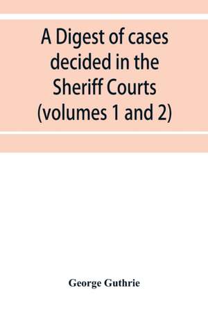 A digest of cases decided in the Sheriff Courts of Scotlan prior to 31st December, 1904, and reported in the Sheriff Court reports, 1885-1904 (volumes 1 to 20), and Guthrie's Select Sheriff Court cases (volumes 1 and 2) de George Guthrie