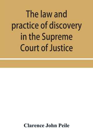 The law and practice of discovery in the Supreme Court of Justice, with an appendix of forms, orders, etc. de Clarence John Peile