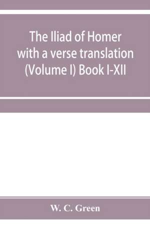 The Iliad of Homer with a verse translation (Volume I) Book I-XII de W. C. Green