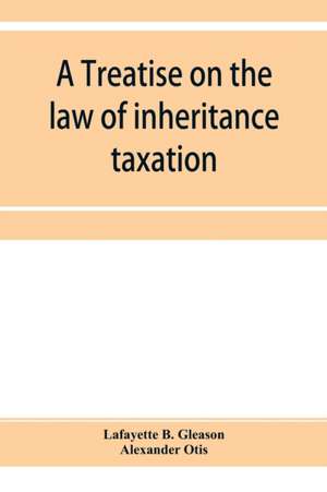 A treatise on the law of inheritance taxation, with practice and forms de Lafayette B. Gleason