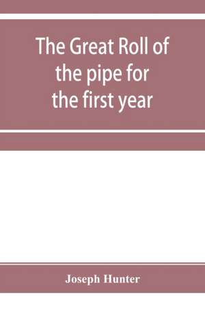 The great roll of the pipe for the first year of the reign of King Richard the First, A.D. 1189-1190. Now first printed from the original in the custody of the Right Hon. the master of the rolls de Joseph Hunter