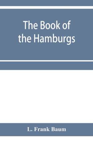 The Book of the Hamburgs; a brief treatise upon the mating, rearing and management of the different varieties of Hamburgs de L. Frank Baum