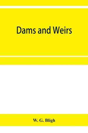 Dams and weirs; an analytical and practical treatise on gravity dams and weirs; arch and buttress dams; submerged weirs; and barrages de W. G. Bligh