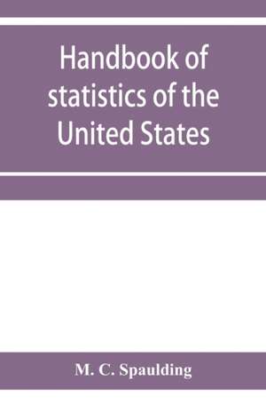 Handbook of statistics of the United States; A record of Administrations and Events, from the organization of the United State Government to the present time. Comprising brief biographical data of the presidents, Cabinet Officers, the Signers of the Decla de M. C. Spaulding