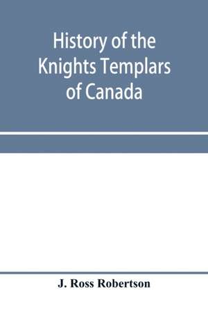 History of the Knights Templars of Canada. From the foundation of the order in A.D. 1800 to the present time. With an historical retrospect of Templarism, culled from the writings of the historians of the order with a Fac-simile of the earliest Canadian T de J. Ross Robertson