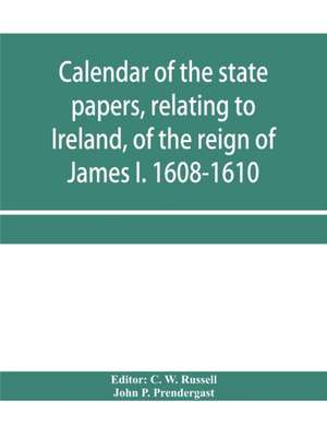 Calendar of the state papers, relating to Ireland, of the reign of James I. 1608-1610. Preserved in Her Majesty's Public Record Office, and elsewhere de John P. Prendergast