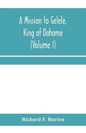 A mission to Gelele, king of Dahome; With Notices of The so called Amazons, the grand customs, the yearly customs, the human sacrifices, the present state of the slave trade, and the Negro's Place in Nature (Volume I) de Richard F. Burton