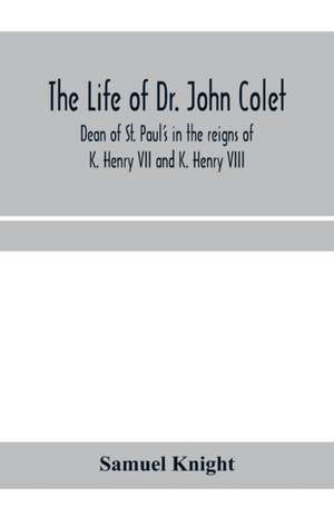 The life of Dr. John Colet, dean of St. Paul's in the reigns of K. Henry VII and K. Henry VIII and founder of St. Paul's school de Samuel Knight