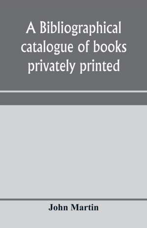 A bibliographical catalogue of books privately printed; including those of the Bannatyne, Maitland and Roxburghe clubs, and of the private presses at Darlington, Auchinleck, Lee priory, Newcastle, Middle Hill, and Strawberry Hill de John Martin