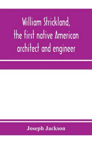 William Strickland, the first native American architect and engineer de Joseph Jackson