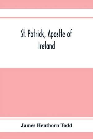 St. Patrick, apostle of Ireland; a memoir of his life and mission, with an introductory dissertation on some early usages of the church in Ireland, and its historical position from the establishment of the English colony to the present day de James Henthorn Todd