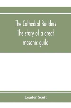 The cathedral builders; the story of a great masonic guild de Leader Scott