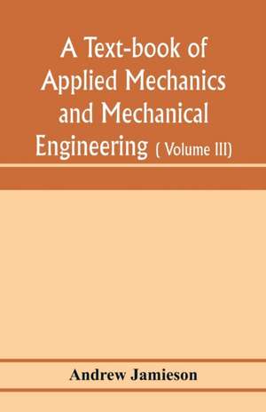 A text-book of applied mechanics and mechanical engineering; Specially arranged for the use of engineers qualifying for the institution of civil Engineers, The Diplomas and Degrees of Degrees of Technical Colleges and Universities, advanced Science Certif de Andrew Jamieson