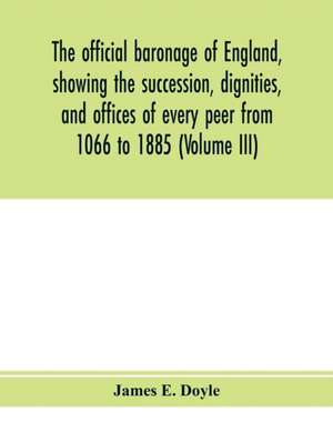 The official baronage of England, showing the succession, dignities, and offices of every peer from 1066 to 1885 (Volume III) de James E. Doyle