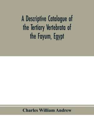 A descriptive catalogue of the Tertiary Vertebrata of the Fayu¿m, Egypt. Based on the collection of the Egyptian government in the Geological museum, Cairo, and on the collection in the British museum (Natural history), London de Charles William Andrew