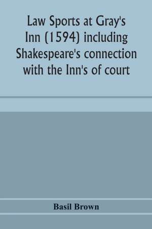 Law sports at Gray's Inn (1594) including Shakespeare's connection with the Inn's of court, the origin of the capias utlegatum re Coke and Bacon, Francis Bacon's connection with Warwickshire, together with a reprint of the Gesta Grayorum de Basil Brown