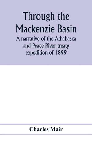 Through the Mackenzie Basin; a narrative of the Athabasca and Peace River treaty expedition of 1899 de Charles Mair