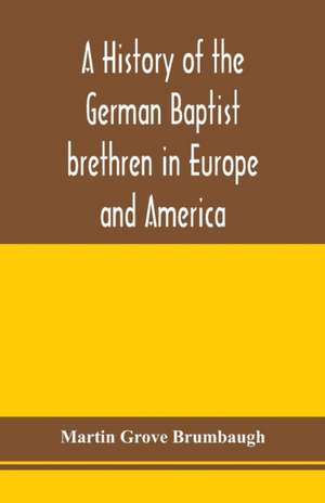 A history of the German Baptist brethren in Europe and America de Martin Grove Brumbaugh