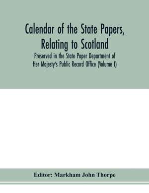 Calendar of the state papers, relating to Scotland, preserved in the State Paper Department of Her Majesty's Public Record Office (Volume I) The Scottish Series, of the Reigns of Henry VIII. Edward VI. Mary Elizabeth. 1509-1589. de Markham John Thorpe