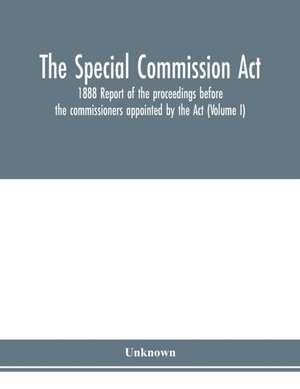 The Special Commission Act, 1888 Report of the proceedings before the commissioners appointed by the Act (Volume I) de Unknown